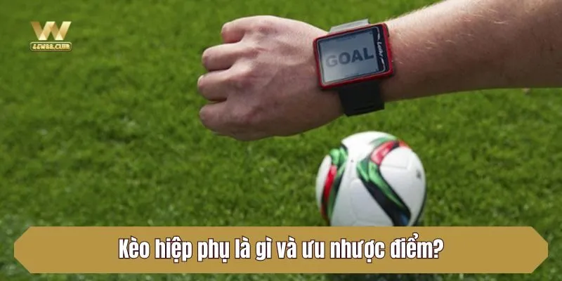 Kèo hiệp phụ là gì và ưu nhược điểm?