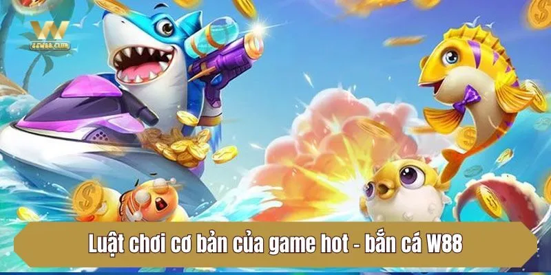 Luật chơi cơ bản của game hot - bắn cá W88